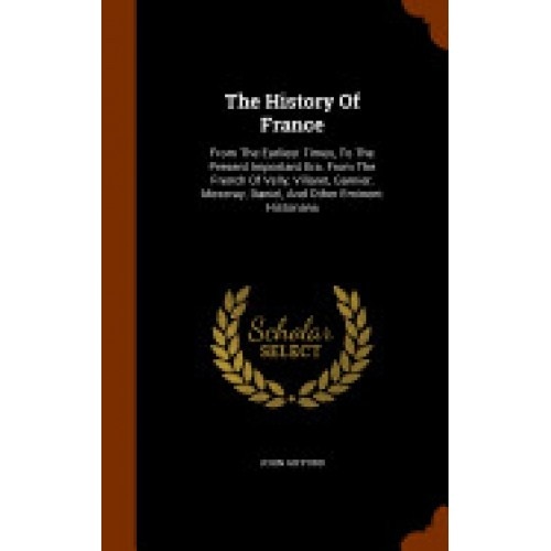 The History of France: From the Earliest Times, to the Present Important Era. from the French of Velly, Villaret, Garnier, Mezeray, Daniel, a