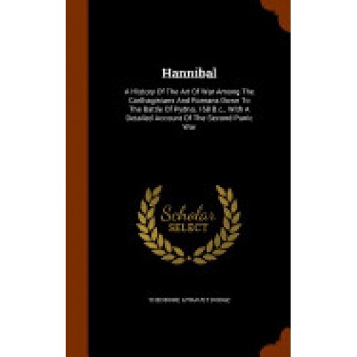 Hannibal: A History of the Art of War Among the Carthaginians and Romans Down to the Battle of Pydna, 168 B.C., with a Detailed
