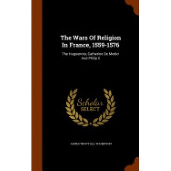 The Wars of Religion in France, 1559-1576: The Huguenots, Catherine de Medici and Philip II The Wars of Religion in France, 1559-1576: The Huguenots, Catherine de Medici and Philip II