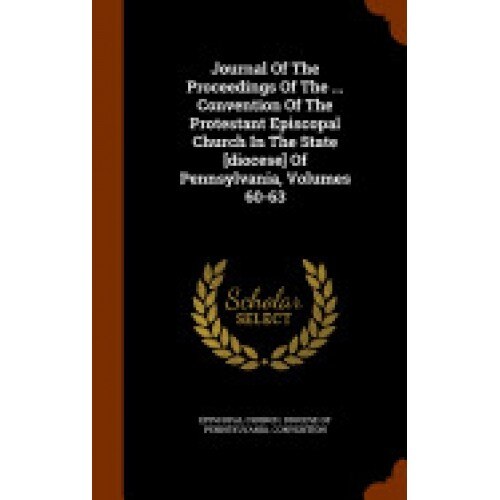 Journal of the Proceedings of the ... Convention of the Protestant Episcopal Church in the State [Diocese] of Pennsylvania, Volumes 60-63