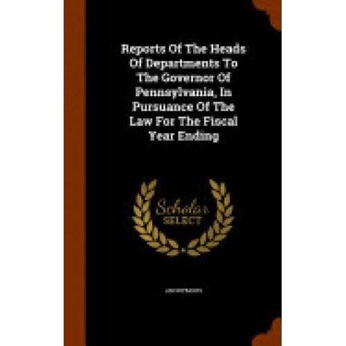 Reports of the Heads of Departments to the Governor of Pennsylvania, in Pursuance of the Law for the Fiscal Year Ending