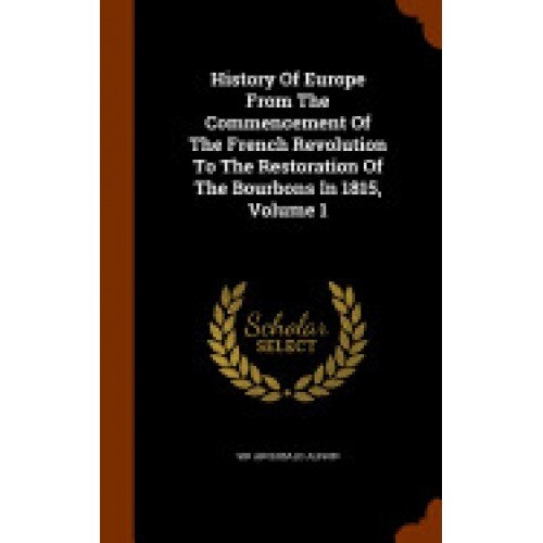 History of Europe from the Commencement of the French Revolution to the Restoration of the Bourbons in 1815, Volume 1