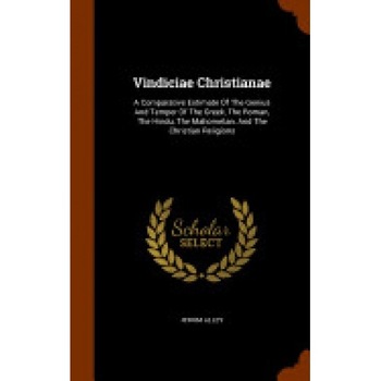 Vindiciae Christianae: A Comparative Estimate of the Genius and Temper of the Greek, the Roman, the Hindu, the Mahometan, and the Christian R Vindiciae Christianae: A Comparative Estimate of the Genius and Temper of the Greek, the Roman, the Hindu, the Mahometan, and the Christian R