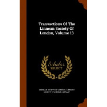 Transactions of the Linnean Society of London, Volume 13 Transactions of the Linnean Society of London, Volume 13