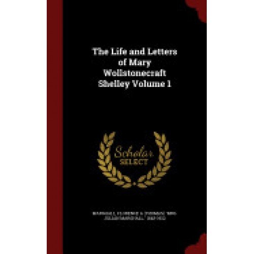 The Life and Letters of Mary Wollstonecraft Shelley Volume 1