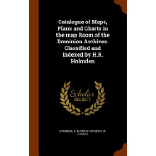 Catalogue of Maps, Plans and Charts in the Map Room of the Dominion Archives. Classified and Indexed by H.R. Holmden