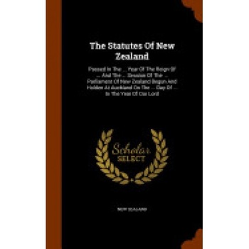 The Statutes of New Zealand: Passed in the ... Year of the Reign of ... and the ... Session of the ... Parliament of New Zealand Begun and Holden a The Statutes of New Zealand: Passed in the ... Year of the Reign of ... and the ... Session of the ... Parliament of New Zealand Begun and Holden a