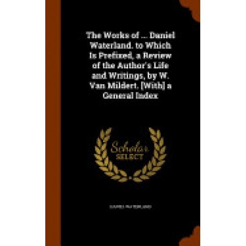 The Works of ... Daniel Waterland. to Which Is Prefixed, a Review of the Author's Life and Writings, by W. Van Mildert. [With] a General Index