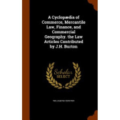A Cyclopaedia of Commerce, Mercantile Law, Finance, and Commercial Geography. the Law Articles Contributed by J.H. Burton