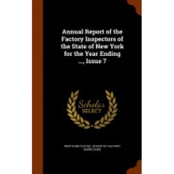 Annual Report of the Factory Inspectors of the State of New York for the Year Ending ..., Issue 7 Annual Report of the Factory Inspectors of the State of New York for the Year Ending ..., Issue 7