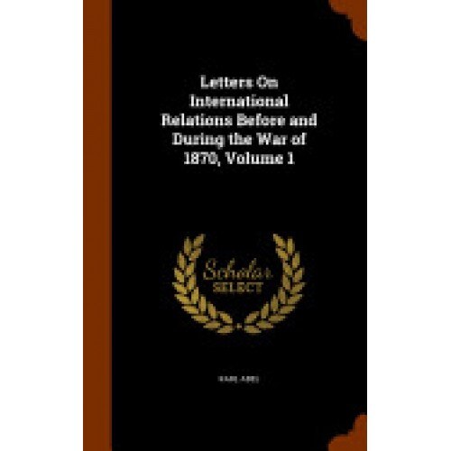 Letters on International Relations Before and During the War of 1870, Volume 1