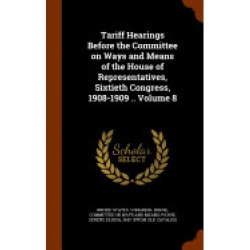 Tariff Hearings Before the Committee on Ways and Means of the House of Representatives, Sixtieth Congress, 1908-1909 .. Volume 8