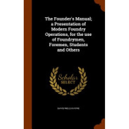 The Founder's Manual; A Presentation of Modern Foundry Operations, for the Use of Foundrymen, Foremen, Students and Others