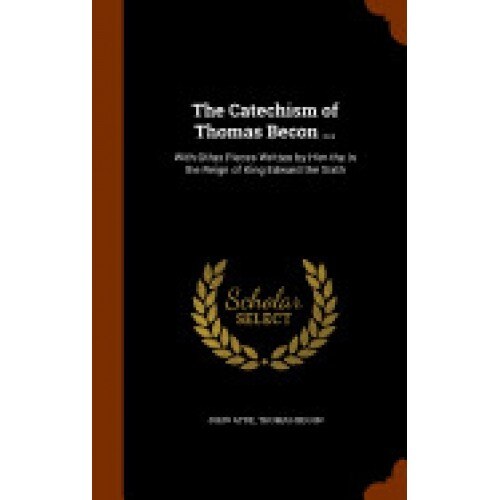 The Catechism of Thomas Becon ...: With Other Pieces Written by Him the in the Reign of King Edward the Sixth
