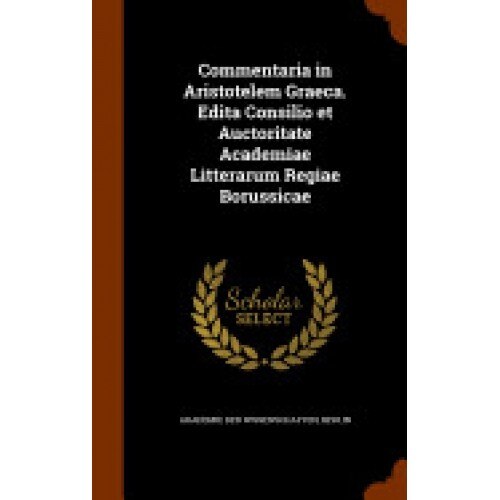 Commentaria in Aristotelem Graeca. Edita Consilio Et Auctoritate Academiae Litterarum Regiae Borussicae