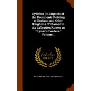 Syllabus (in English) of the Documents Relating to England and Other Kingdoms Contained in the Collection Known as Rymer's Foedera. Volume 1 Syllabus (in English) of the Documents Relating to England and Other Kingdoms Contained in the Collection Known as Rymer's Foedera. Volume 1