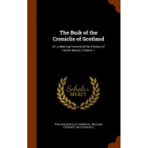 The Buik of the Croniclis of Scotland: Or, a Metrical Version of the History of Hector Boece, Volume 1