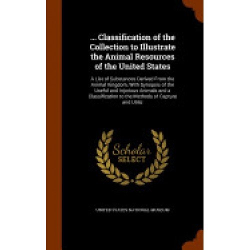 ... Classification of the Collection to Illustrate the Animal Resources of the United States: A List of Substances Derived from the Animal Kingdom, wi