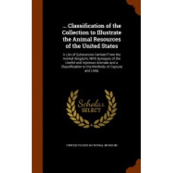 ... Classification of the Collection to Illustrate the Animal Resources of the United States: A List of Substances Derived from the Animal Kingdom, wi ... Classification of the Collection to Illustrate the Animal Resources of the United States: A List of Substances Derived from the Animal Kingdom, wi