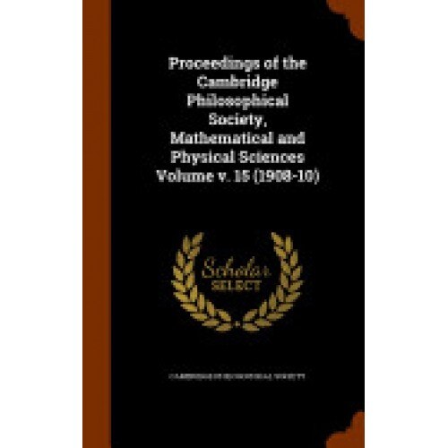 Proceedings of the Cambridge Philosophical Society, Mathematical and Physical Sciences Volume V. 15 (1908-10)
