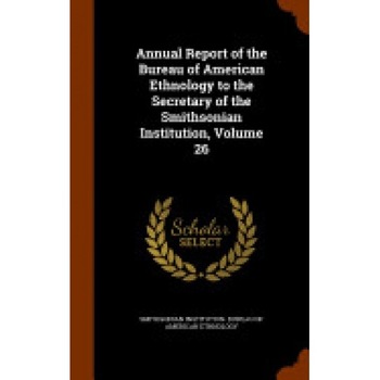 Annual Report of the Bureau of American Ethnology to the Secretary of the Smithsonian Institution, Volume 26 Annual Report of the Bureau of American Ethnology to the Secretary of the Smithsonian Institution, Volume 26