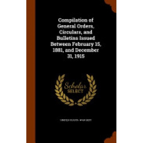 Compilation of General Orders, Circulars, and Bulletins Issued Between February 15, 1881, and December 31, 1915