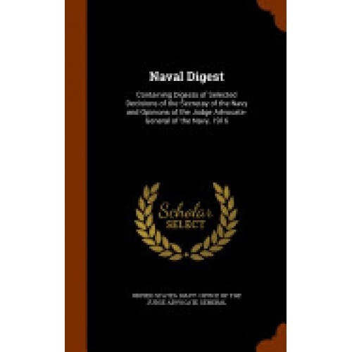 Naval Digest: Containing Digests of Selected Decisions of the Secretay of the Navy and Opinions of the Judge Advocate-General of the