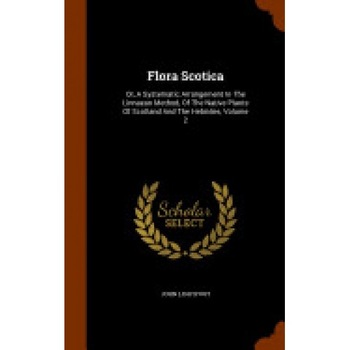 Flora Scotica: Or, a Systematic Arrangement in the Linnaean Method, of the Native Plants of Scotland and the Hebrides, Volume 2 Flora Scotica: Or, a Systematic Arrangement in the Linnaean Method, of the Native Plants of Scotland and the Hebrides, Volume 2