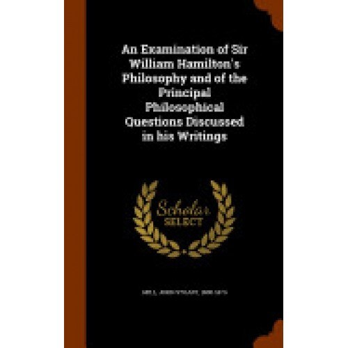 An Examination of Sir William Hamilton's Philosophy and of the Principal Philosophical Questions Discussed in His Writings