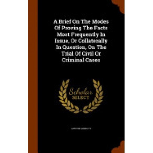 A Brief on the Modes of Proving the Facts Most Frequently in Issue, or Collaterally in Question, on the Trial of Civil or Criminal Cases