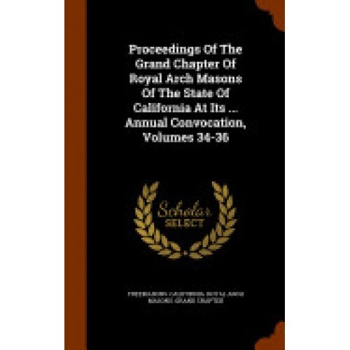 Proceedings of the Grand Chapter of Royal Arch Masons of the State of California at Its ... Annual Convocation, Volumes 34-36