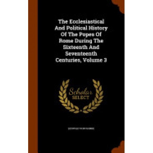 The Ecclesiastical and Political History of the Popes of Rome During the Sixteenth and Seventeenth Centuries, Volume 3