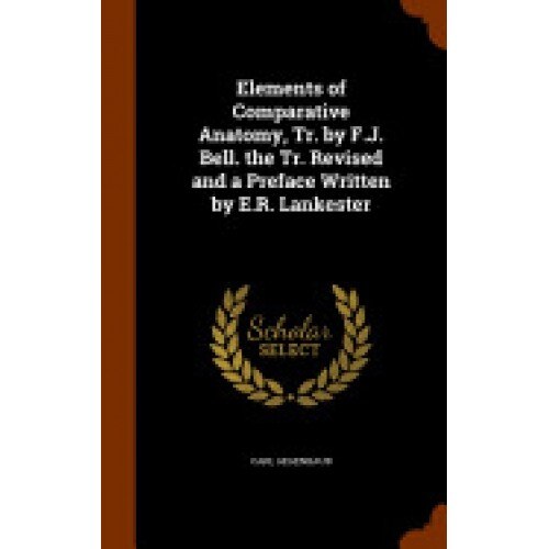 Elements of Comparative Anatomy, Tr. by F.J. Bell. the Tr. Revised and a Preface Written by E.R. Lankester
