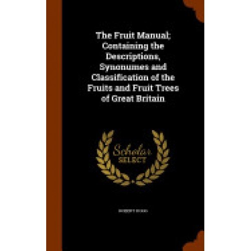 The Fruit Manual; Containing the Descriptions, Synonumes and Classification of the Fruits and Fruit Trees of Great Britain