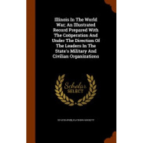 Illinois in the World War; An Illustrated Record Prepared with the Cooperation and Under the Direction of the Leaders in the State's Military and Civi