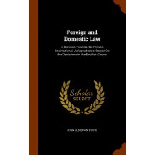 Foreign and Domestic Law: A Concise Treatise on Private International Jurisprudence. Based on the Decisions in the English Courts
