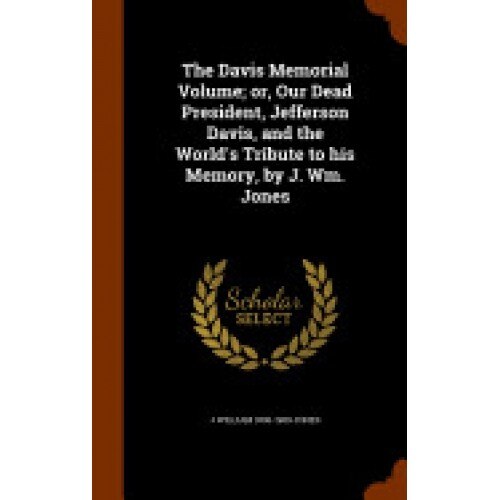 The Davis Memorial Volume; Or, Our Dead President, Jefferson Davis, and the World's Tribute to His Memory, by J. Wm. Jones