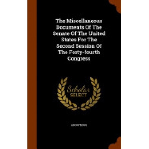 The Miscellaneous Documents of the Senate of the United States for the Second Session of the Forty-Fourth Congress