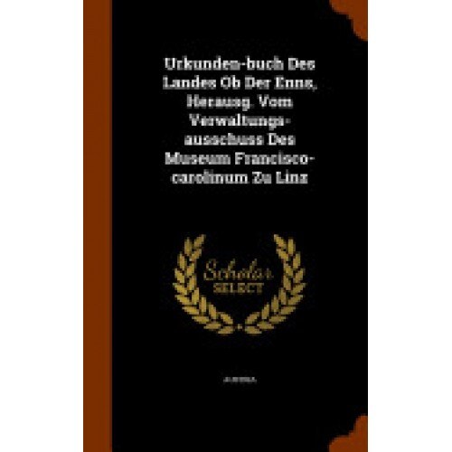 Urkunden-Buch Des Landes OB Der Enns, Herausg. Vom Verwaltungs-Ausschuss Des Museum Francisco-Carolinum Zu Linz
