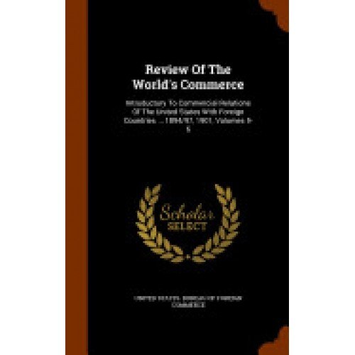 Review of the World's Commerce: Introductory to Commercial Relations of the United States with Foreign Countries ... 1894/97, 1901, Volumes 5-6