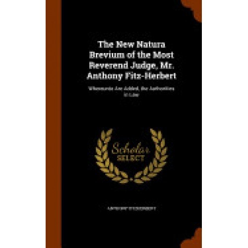 The New Natura Brevium of the Most Reverend Judge, Mr. Anthony Fitz-Herbert: Whereunto Are Added, the Authorities in Law