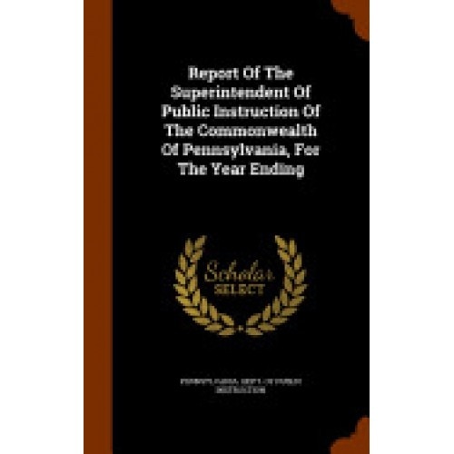 Report of the Superintendent of Public Instruction of the Commonwealth of Pennsylvania, for the Year Ending