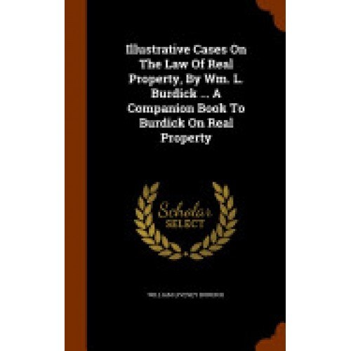 Illustrative Cases on the Law of Real Property, by Wm. L. Burdick ... a Companion Book to Burdick on Real Property