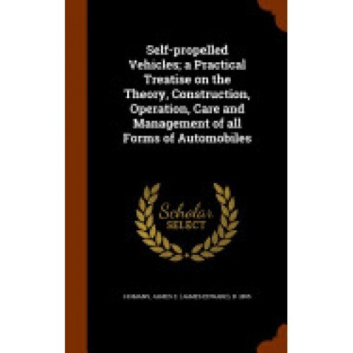 Self-Propelled Vehicles; A Practical Treatise on the Theory, Construction, Operation, Care and Management of All Forms of Automobiles