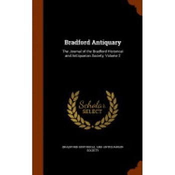 Bradford Antiquary: The Journal of the Bradford Historical and Antiquarian Society, Volume 2 Bradford Antiquary: The Journal of the Bradford Historical and Antiquarian Society, Volume 2