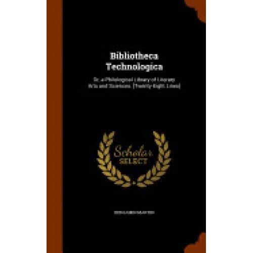 Bibliotheca Technologica: Or, a Philological Library of Literary Arts and Sciences. [Twenty-Eight Lines]