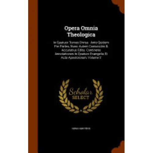 Opera Omnia Theologica: In Quatuor Tomos Divisa: Ante Quidem Per Partes, Nunc Autem Coniunctim & Accuratius Edita. Continens Annotationes in Q