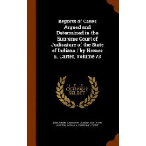 Reports of Cases Argued and Determined in the Supreme Court of Judicature of the State of Indiana / By Horace E. Carter, Volume 73