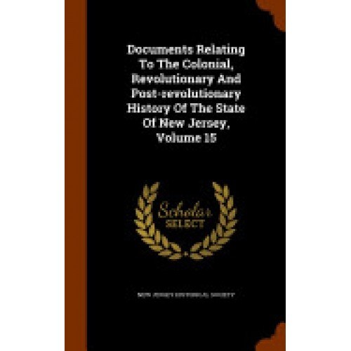 Documents Relating to the Colonial, Revolutionary and Post-Revolutionary History of the State of New Jersey, Volume 15