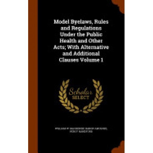 Model Byelaws, Rules and Regulations Under the Public Health and Other Acts; With Alternative and Additional Clauses Volume 1
